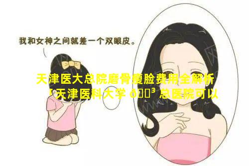 天津医大总院磨骨瘦脸费用全解析「天津医科大学 🌳 总医院可以打瘦脸针吗」